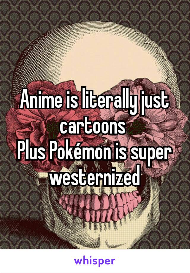 Anime is literally just cartoons 
Plus Pokémon is super westernized