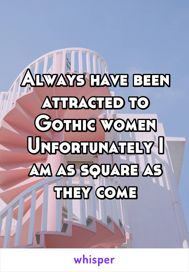 Always have been attracted to Gothic women
Unfortunately I am as square as they come