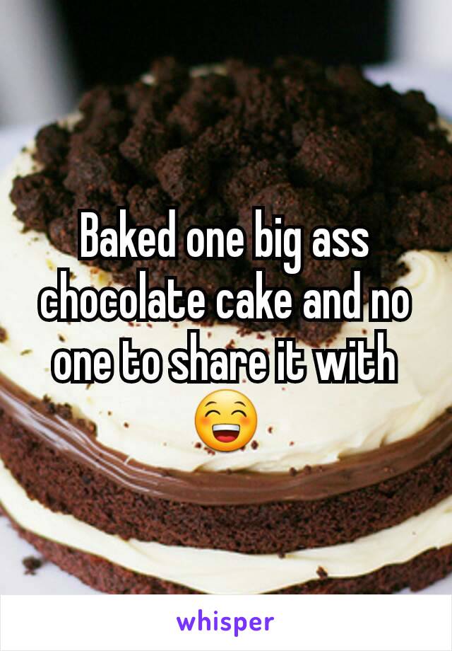 Baked one big ass chocolate cake and no one to share it with😁