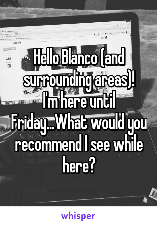 Hello Blanco (and surrounding areas)!
I'm here until Friday...What would you recommend I see while here?