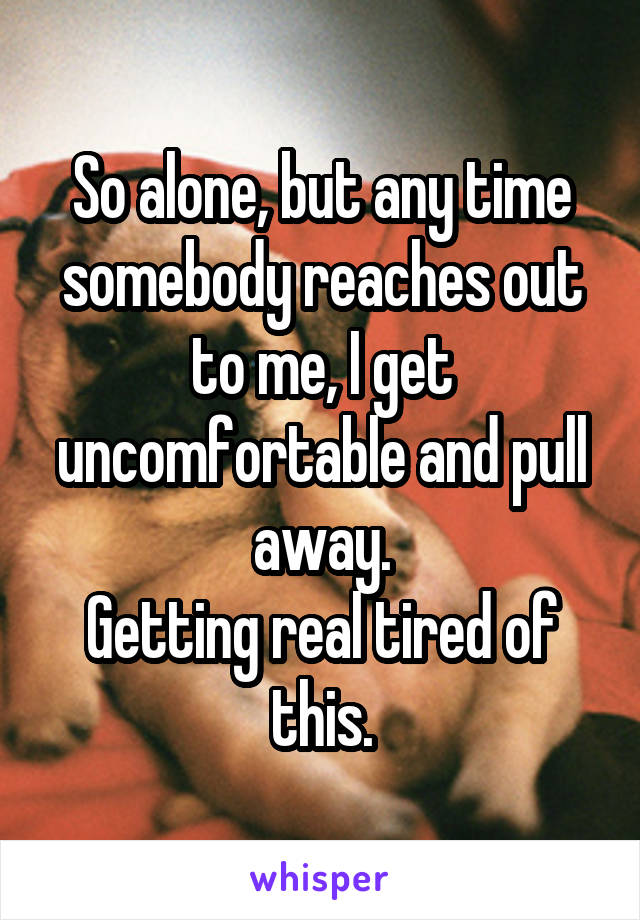 So alone, but any time somebody reaches out to me, I get uncomfortable and pull away.
Getting real tired of this.