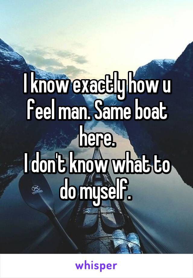 I know exactly how u feel man. Same boat here.
I don't know what to do myself. 