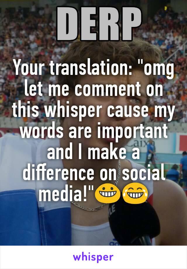 Your translation: "omg let me comment on this whisper cause my words are important and I make a difference on social media!"😀😂