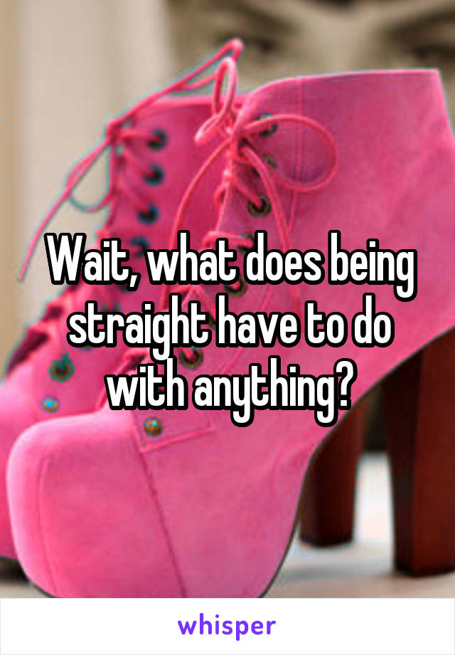 Wait, what does being straight have to do with anything?