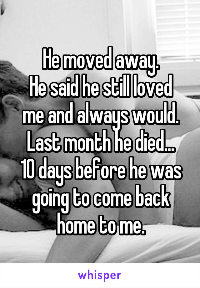 He moved away.
He said he still loved me and always would.
Last month he died...
10 days before he was going to come back home to me.