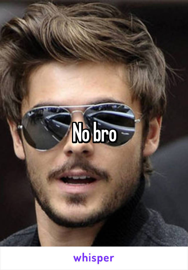 No bro