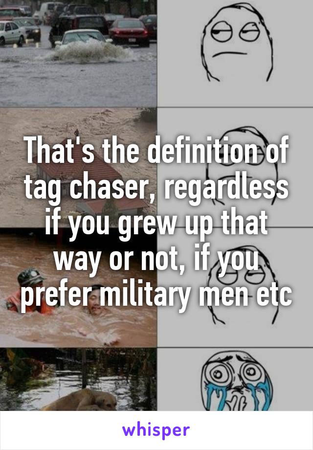 That's the definition of tag chaser, regardless if you grew up that way or not, if you prefer military men etc