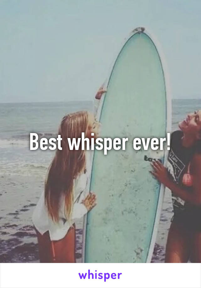 Best whisper ever!