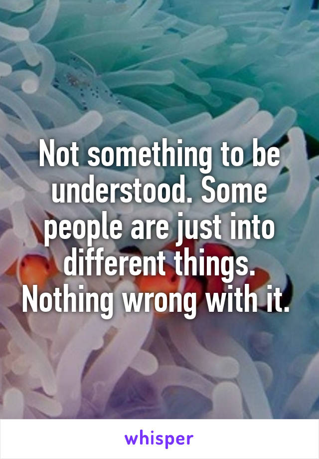 Not something to be understood. Some people are just into different things. Nothing wrong with it. 