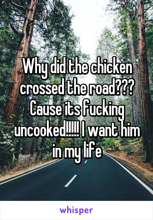 Why did the chicken crossed the road??? Cause its fucking uncooked!!!!! I want him in my life