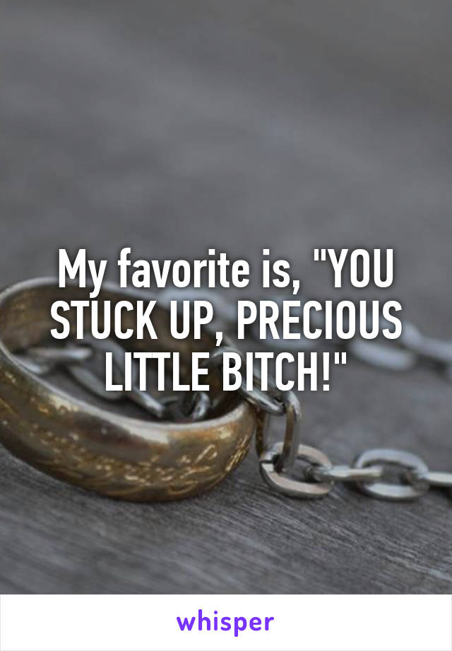 My favorite is, "YOU STUCK UP, PRECIOUS LITTLE BITCH!"