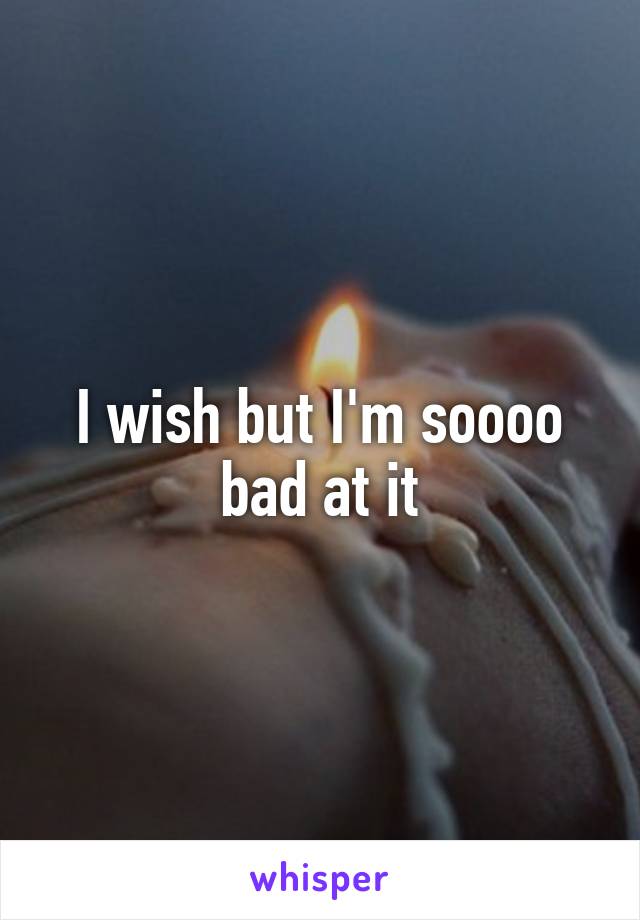 I wish but I'm soooo bad at it