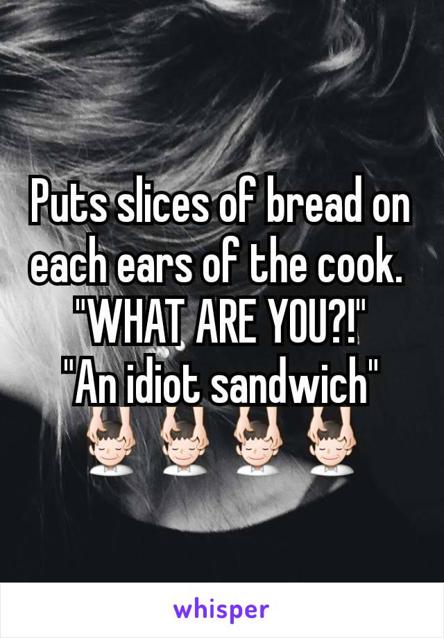 Puts slices of bread on each ears of the cook. 
"WHAT ARE YOU?!"
"An idiot sandwich" 💆💆💆💆