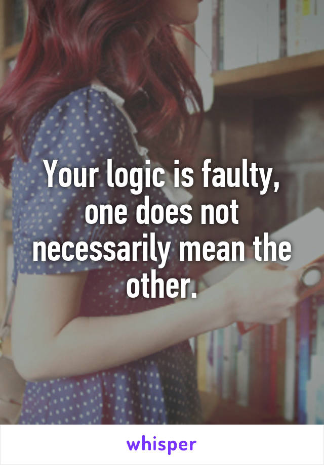 Your logic is faulty, one does not necessarily mean the other.