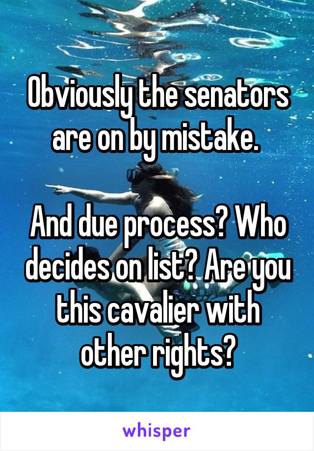 Obviously the senators are on by mistake. 

And due process? Who decides on list? Are you this cavalier with other rights?