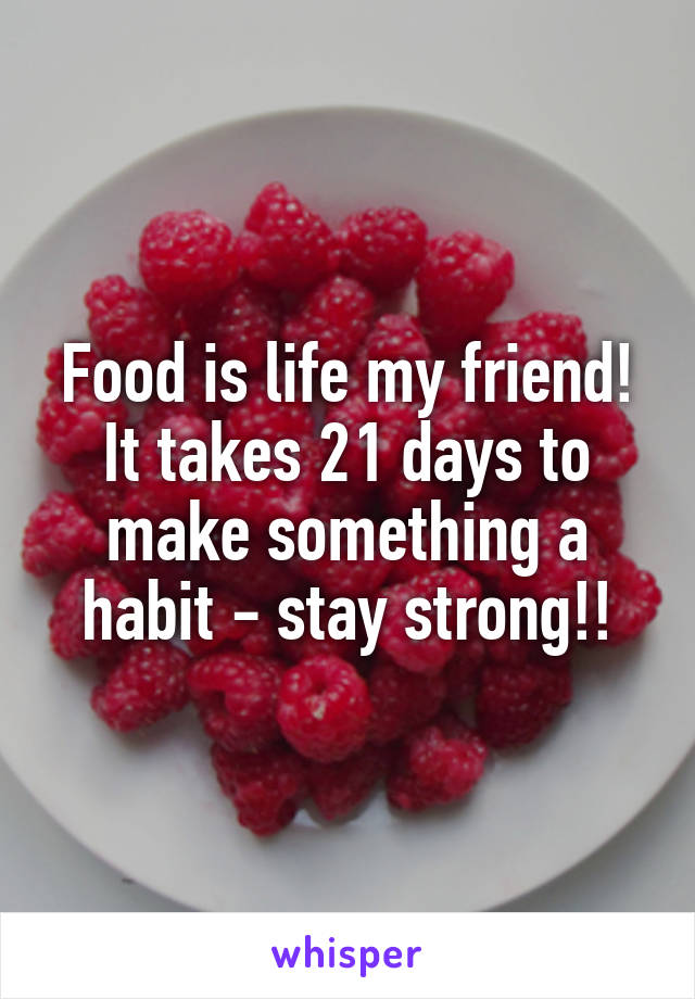 Food is life my friend! It takes 21 days to make something a habit - stay strong!!
