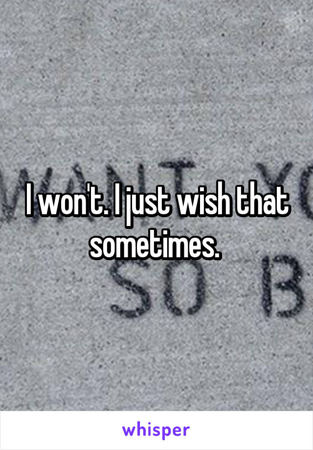 I won't. I just wish that sometimes. 
