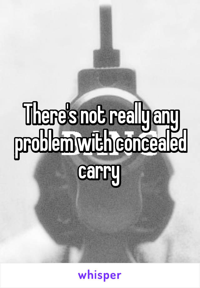 There's not really any problem with concealed carry 