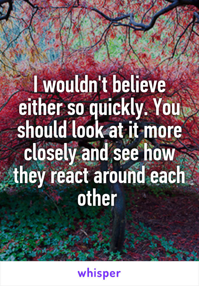 I wouldn't believe either so quickly. You should look at it more closely and see how they react around each other 