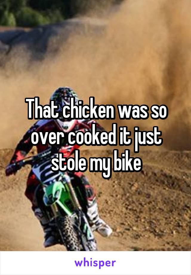 That chicken was so over cooked it just stole my bike