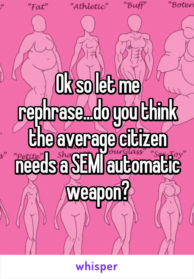 Ok so let me rephrase...do you think the average citizen needs a SEMI automatic weapon?