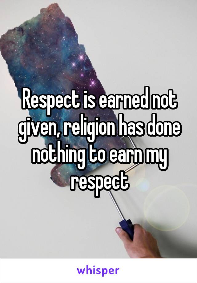 Respect is earned not given, religion has done nothing to earn my respect