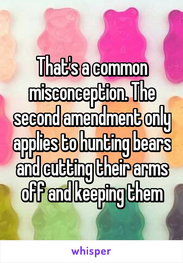 That's a common misconception. The second amendment only applies to hunting bears and cutting their arms off and keeping them