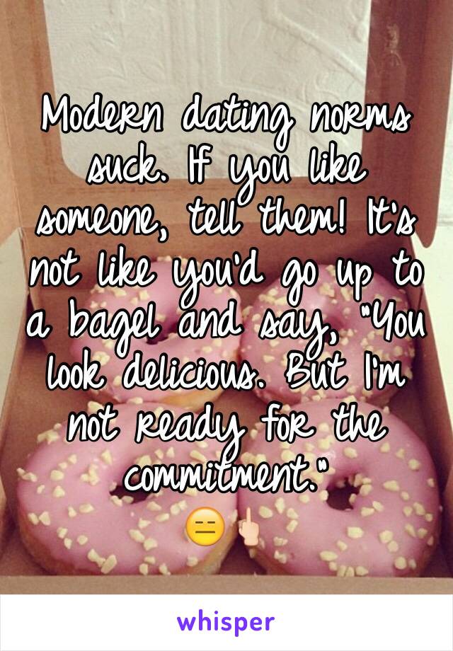 Modern dating norms suck. If you like someone, tell them! It's not like you'd go up to a bagel and say, "You look delicious. But I'm not ready for the commitment." 
😑🖕🏻