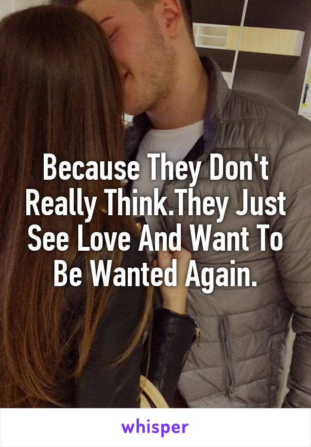 Because They Don't Really Think.They Just See Love And Want To Be Wanted Again.