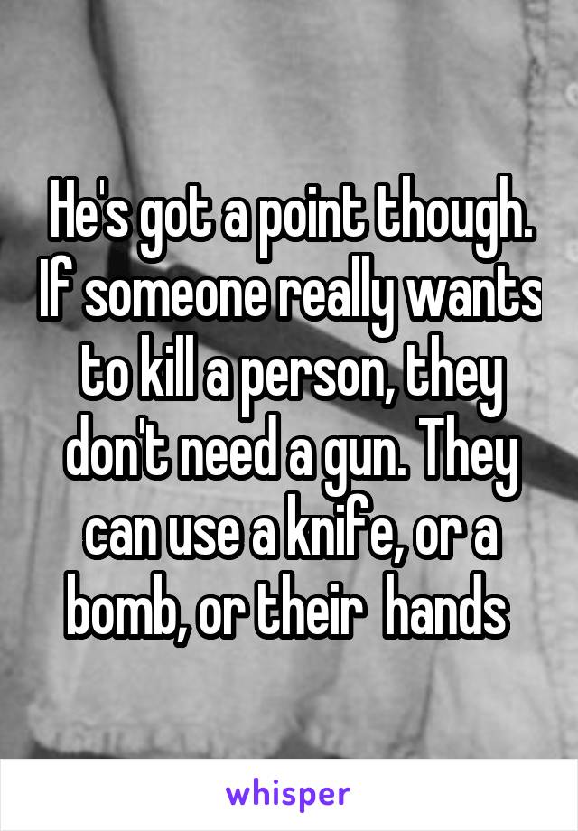 He's got a point though. If someone really wants to kill a person, they don't need a gun. They can use a knife, or a bomb, or their  hands 