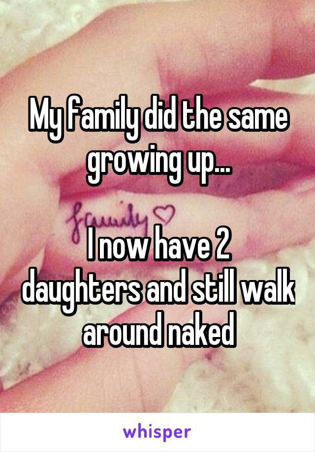 My family did the same growing up...

I now have 2 daughters and still walk around naked