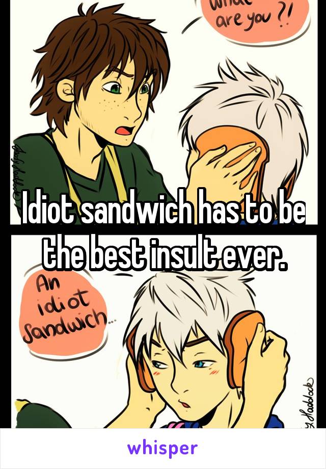 Idiot sandwich has to be the best insult ever.