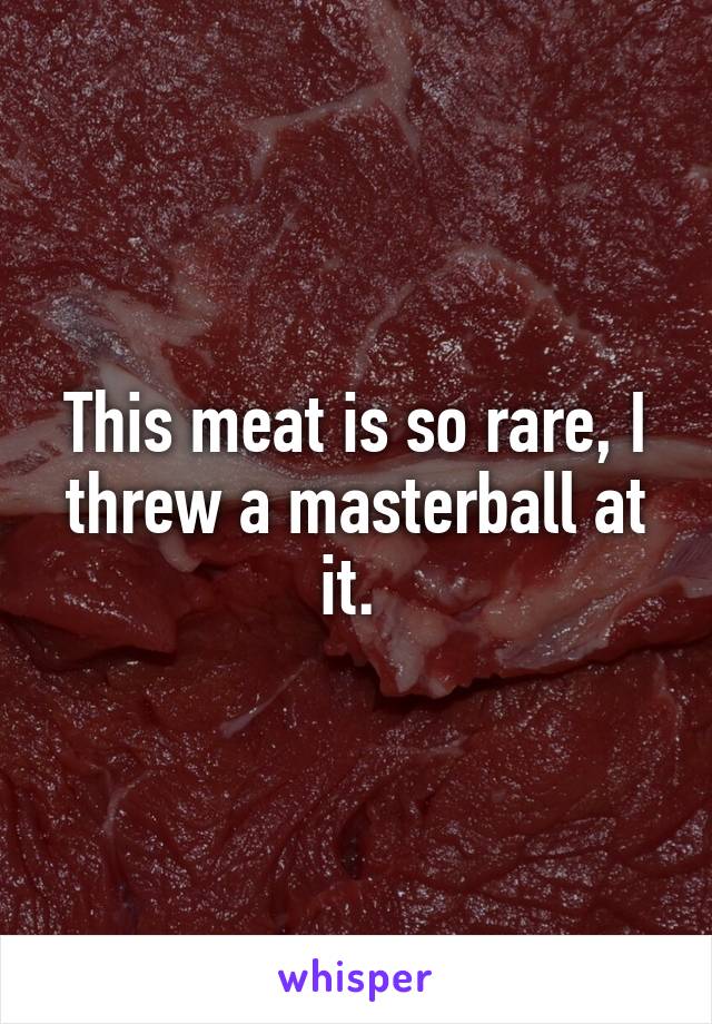 This meat is so rare, I threw a masterball at it. 