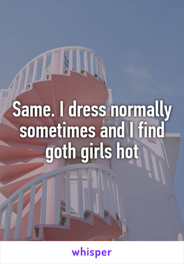Same. I dress normally sometimes and I find goth girls hot