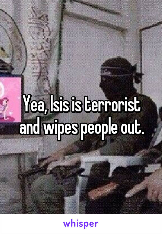 Yea, Isis is terrorist and wipes people out.