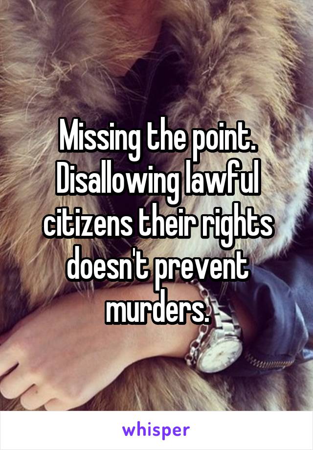 Missing the point. Disallowing lawful citizens their rights doesn't prevent murders.