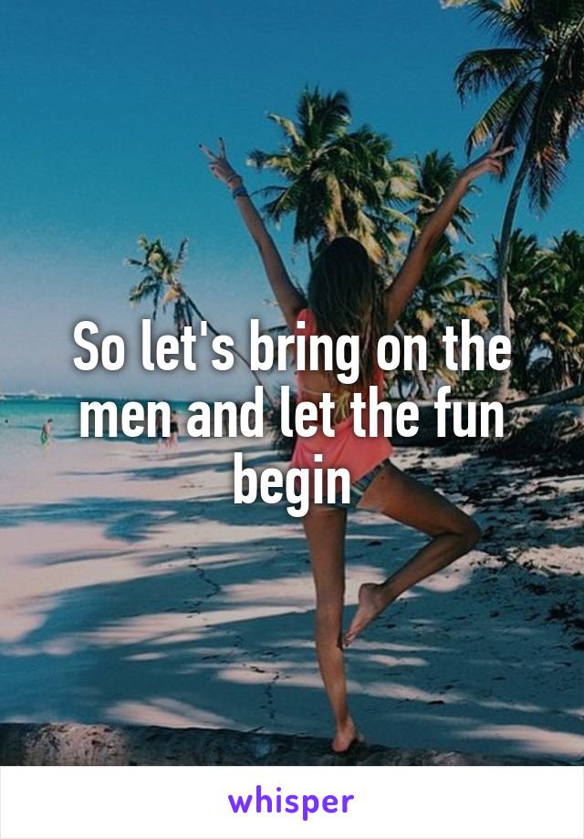 So let's bring on the men and let the fun begin