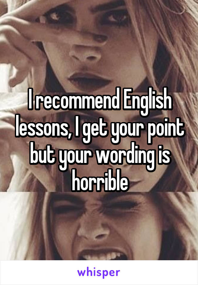 I recommend English lessons, I get your point but your wording is horrible