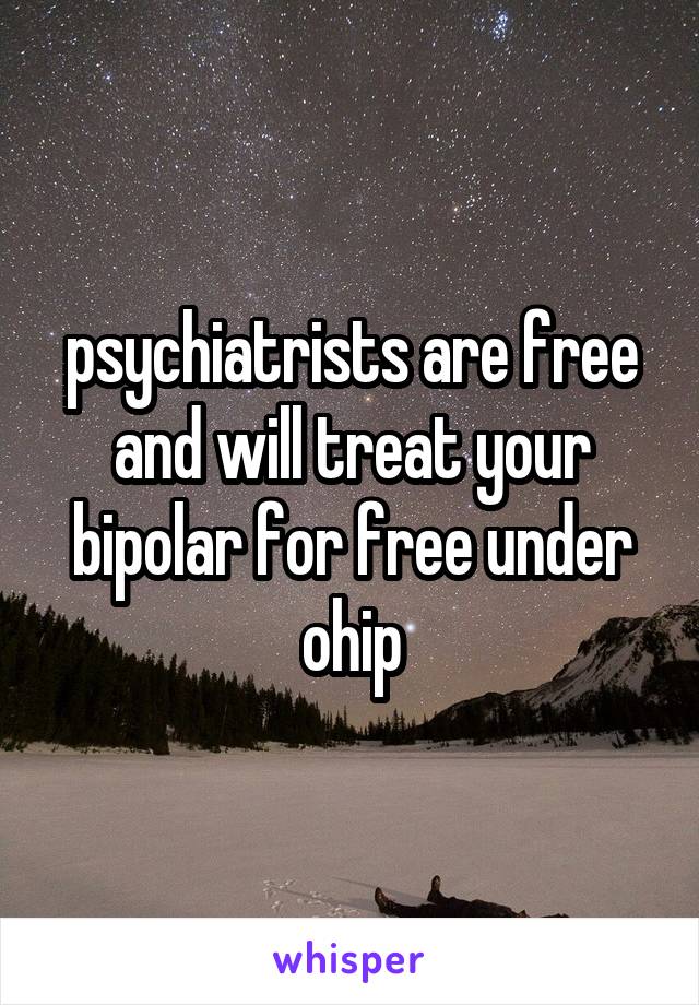 psychiatrists are free and will treat your bipolar for free under ohip