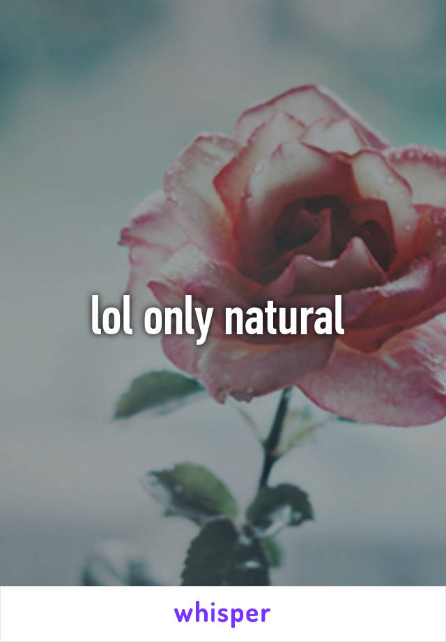 lol only natural 