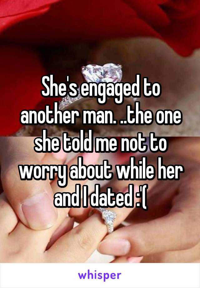 She's engaged to another man. ..the one she told me not to worry about while her and I dated :'(