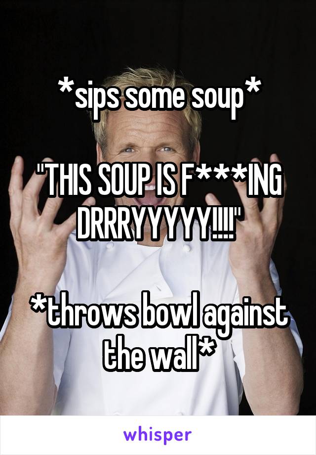 *sips some soup*

"THIS SOUP IS F***ING DRRRYYYYY!!!!"

*throws bowl against the wall*