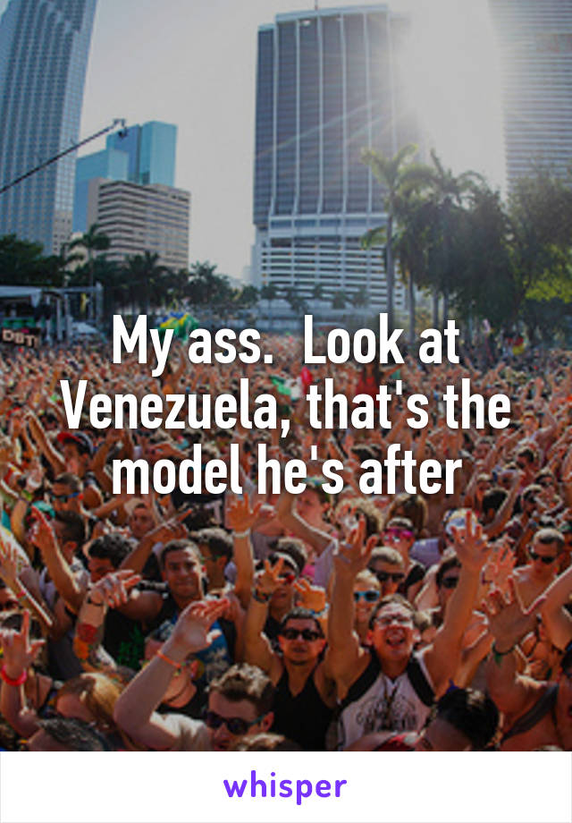 My ass.  Look at Venezuela, that's the model he's after