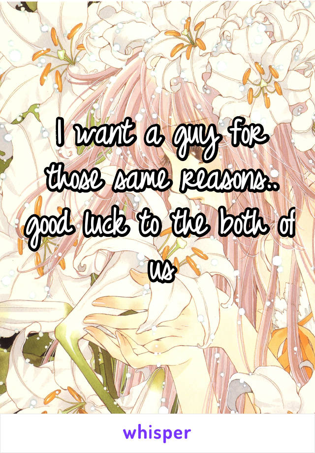 I want a guy for those same reasons.. good luck to the both of us
