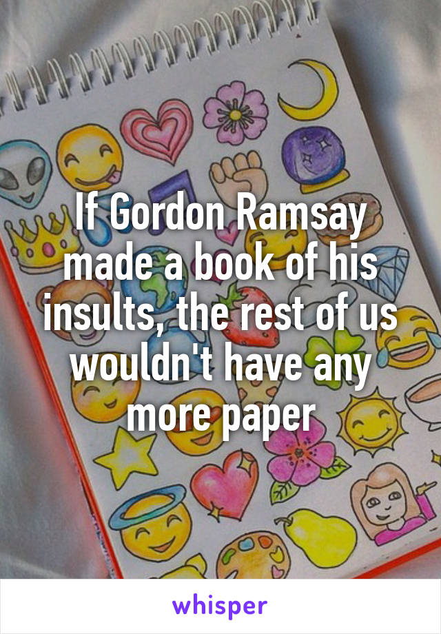 If Gordon Ramsay made a book of his insults, the rest of us wouldn't have any more paper