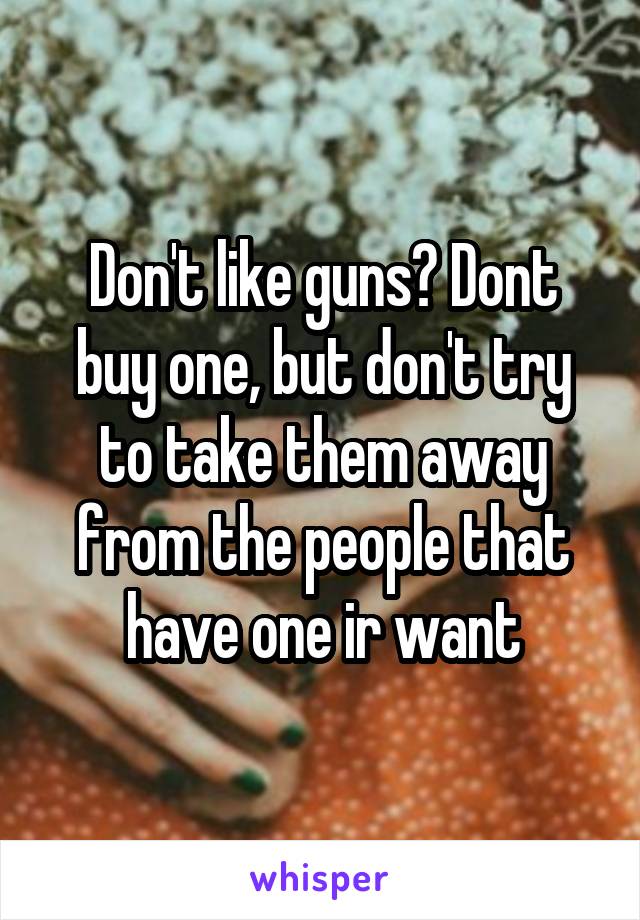 Don't like guns? Dont buy one, but don't try to take them away from the people that have one ir want