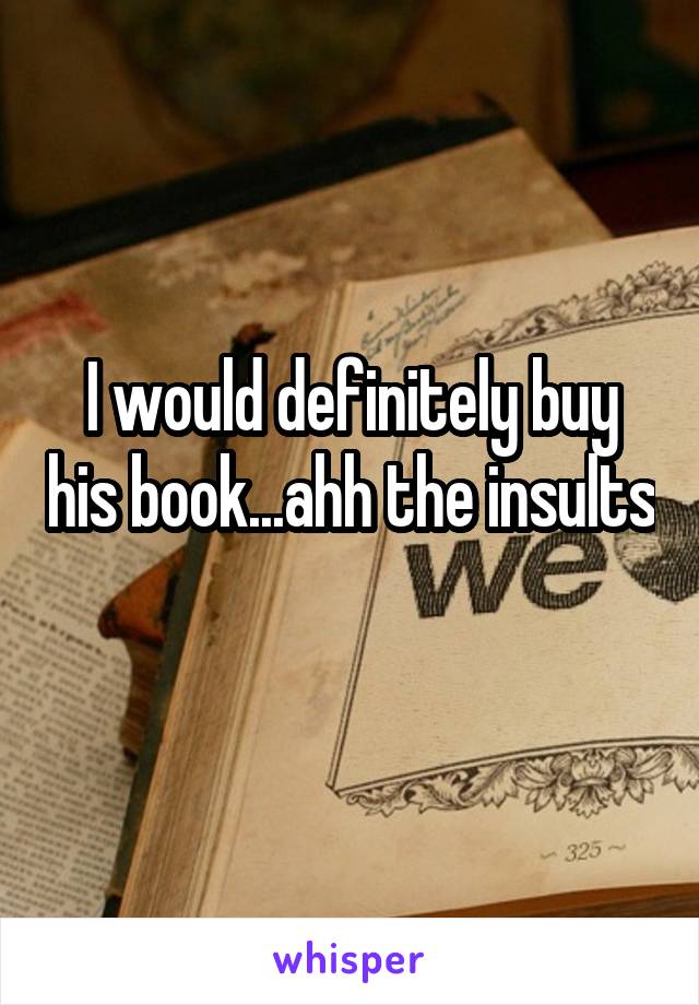 I would definitely buy his book...ahh the insults 