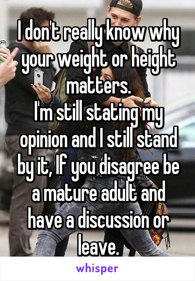 I don't really know why your weight or height matters.
I'm still stating my opinion and I still stand by it, If you disagree be a mature adult and have a discussion or leave.