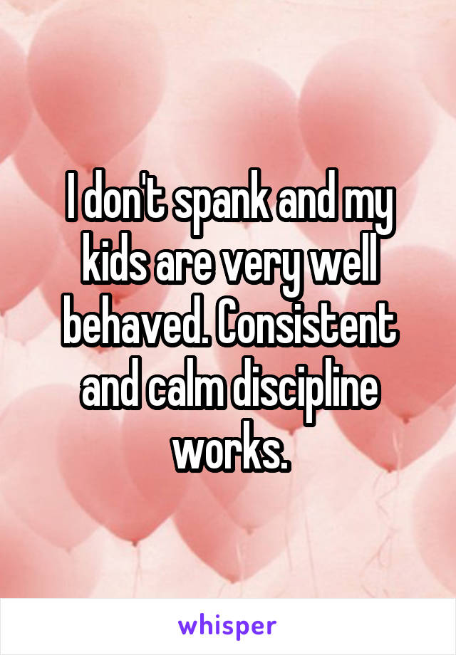 I don't spank and my kids are very well behaved. Consistent and calm discipline works.