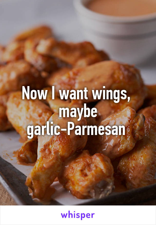 Now I want wings,  maybe garlic-Parmesan 